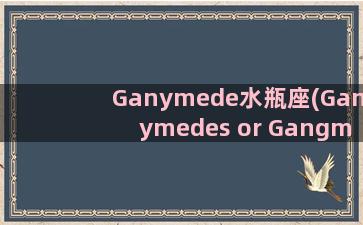 Ganymede水瓶座(Ganymedes or Gangmede)